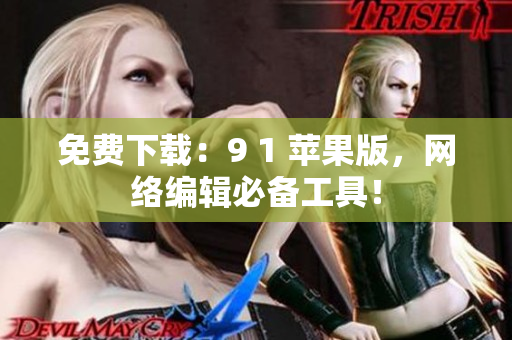 免费下载：9 1 苹果版，网络编辑必备工具！