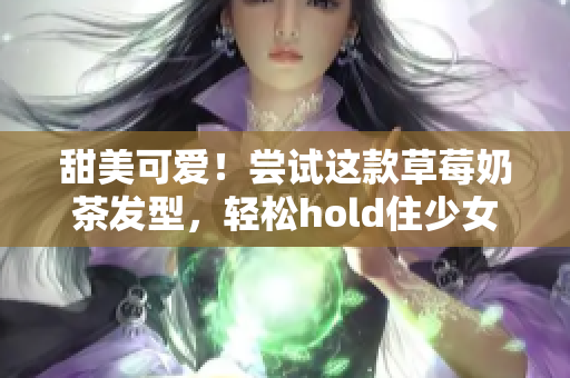 甜美可爱！尝试这款草莓奶茶发型，轻松hold住少女心