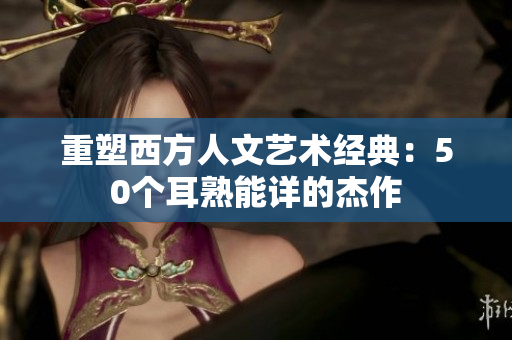 重塑西方人文艺术经典：50个耳熟能详的杰作