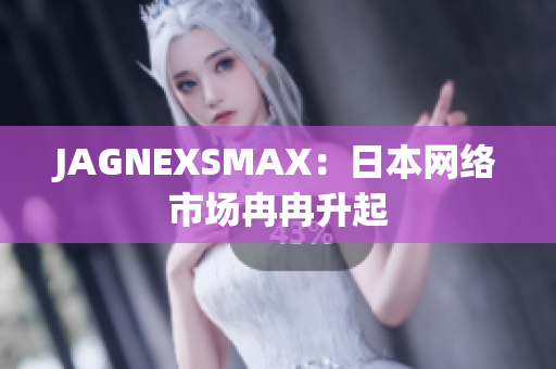 JAGNEXSMAX：日本网络市场冉冉升起
