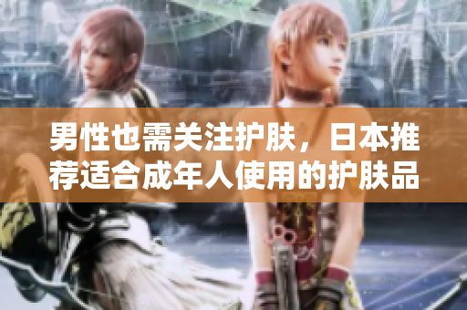 男性也需关注护肤，日本推荐适合成年人使用的护肤品