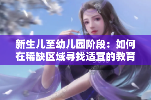新生儿至幼儿园阶段：如何在稀缺区域寻找适宜的教育资源？