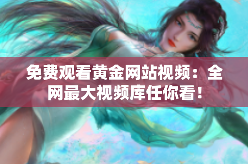 免费观看黄金网站视频：全网最大视频库任你看！