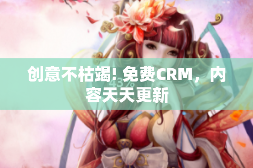 创意不枯竭! 免费CRM，内容天天更新