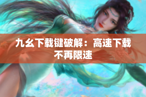 九幺下载键破解：高速下载不再限速