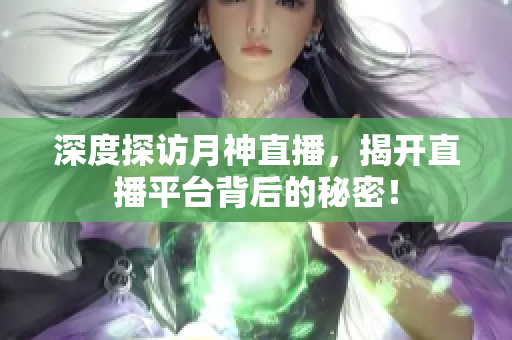 深度探访月神直播，揭开直播平台背后的秘密！