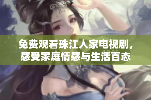 免费观看珠江人家电视剧，感受家庭情感与生活百态