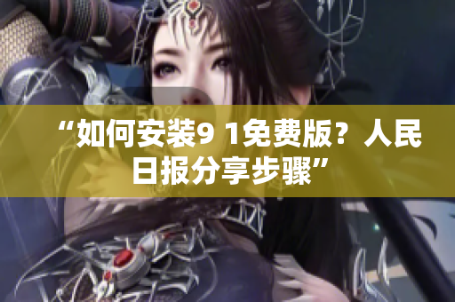 “如何安装9 1免费版？人民日报分享步骤”