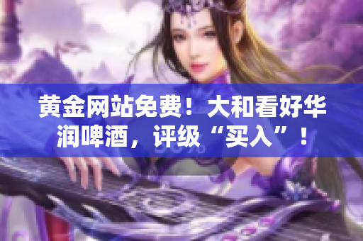 黄金网站免费！大和看好华润啤酒，评级“买入”！