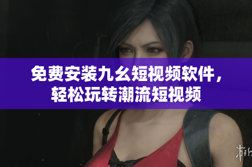 免费安装九幺短视频软件，轻松玩转潮流短视频