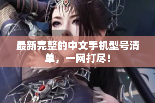 最新完整的中文手机型号清单，一网打尽！