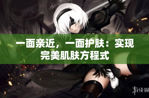 一面亲近，一面护肤：实现完美肌肤方程式