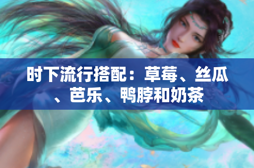 时下流行搭配：草莓、丝瓜、芭乐、鸭脖和奶茶