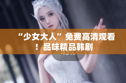 “少女大人”免费高清观看！品味精品韩剧