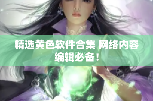 精选黄色软件合集 网络内容编辑必备！