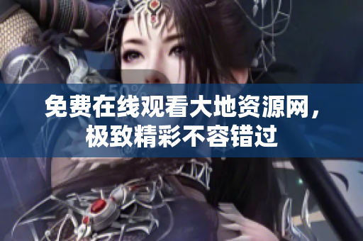 免费在线观看大地资源网，极致精彩不容错过