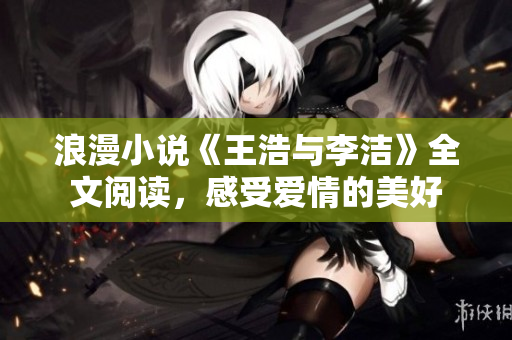 浪漫小说《王浩与李洁》全文阅读，感受爱情的美好