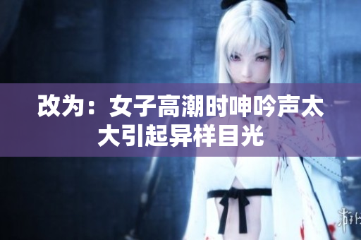改为：女子高潮时呻吟声太大引起异样目光