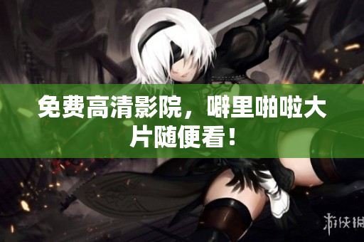 免费高清影院，噼里啪啦大片随便看！