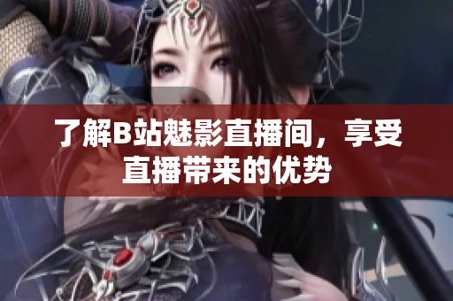 了解B站魅影直播间，享受直播带来的优势