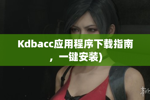 Kdbacc应用程序下载指南，一键安装)