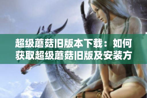 超级蘑菇旧版本下载：如何获取超级蘑菇旧版及安装方法
