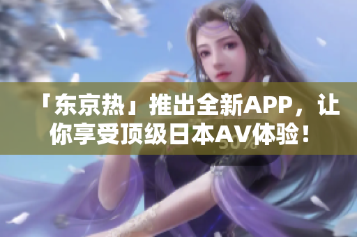 「东京热」推出全新APP，让你享受顶级日本AV体验！