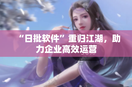 “日批软件”重归江湖，助力企业高效运营
