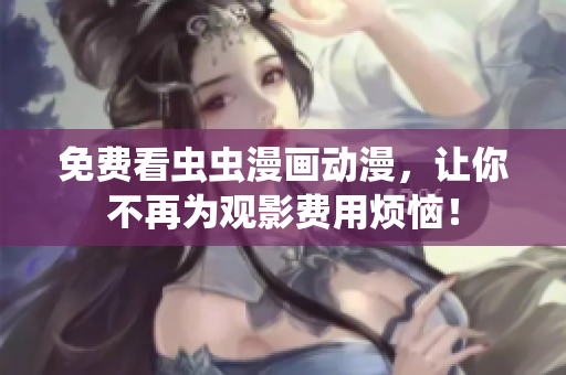 免费看虫虫漫画动漫，让你不再为观影费用烦恼！