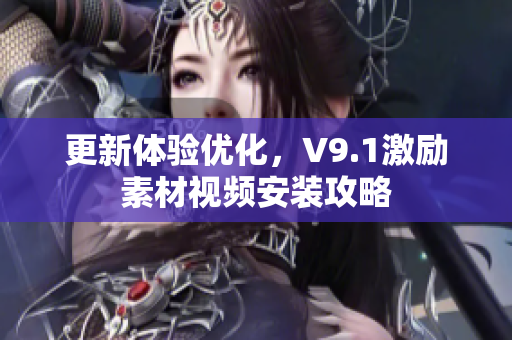 更新体验优化，V9.1激励素材视频安装攻略