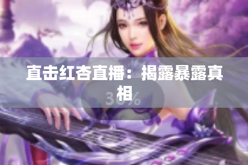 直击红杏直播：揭露暴露真相