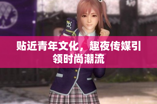 贴近青年文化，趣夜传媒引领时尚潮流