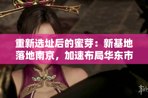重新选址后的蜜芽：新基地落地南京，加速布局华东市场
