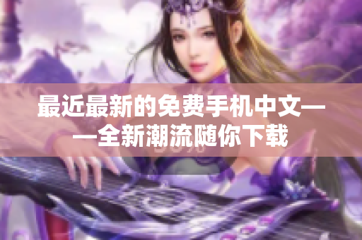 最近最新的免费手机中文——全新潮流随你下载