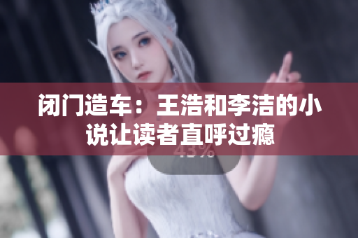 闭门造车：王浩和李洁的小说让读者直呼过瘾