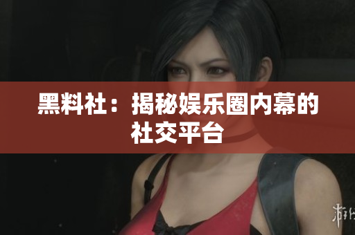 黑料社：揭秘娱乐圈内幕的社交平台