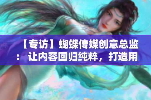 【专访】蝴蝶传媒创意总监： 让内容回归纯粹，打造用户喜闻乐见的品牌形象