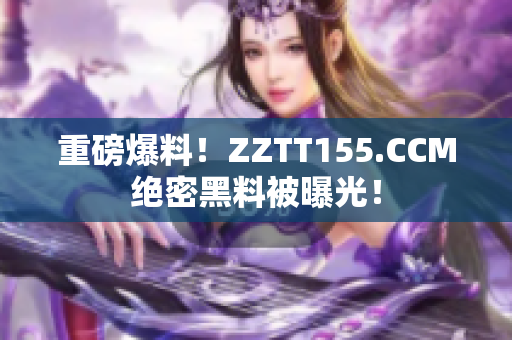 重磅爆料！ZZTT155.CCM绝密黑料被曝光！