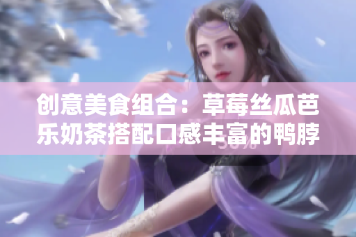 创意美食组合：草莓丝瓜芭乐奶茶搭配口感丰富的鸭脖