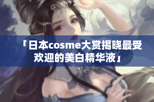 「日本cosme大赏揭晓最受欢迎的美白精华液」