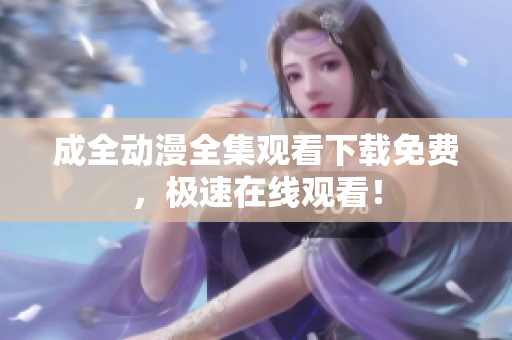 成全动漫全集观看下载免费，极速在线观看！