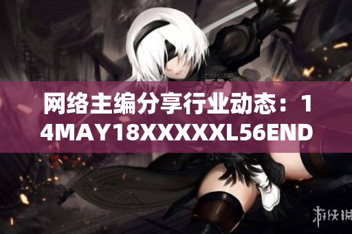 网络主编分享行业动态：14MAY18XXXXXL56ENDIAN60