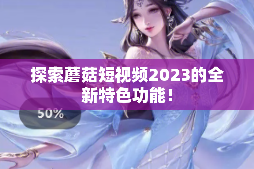 探索蘑菇短视频2023的全新特色功能！
