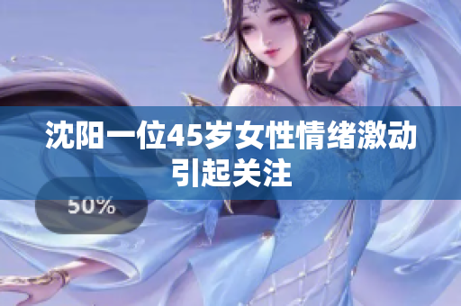 沈阳一位45岁女性情绪激动引起关注