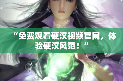 “免费观看硬汉视频官网，体验硬汉风范！”