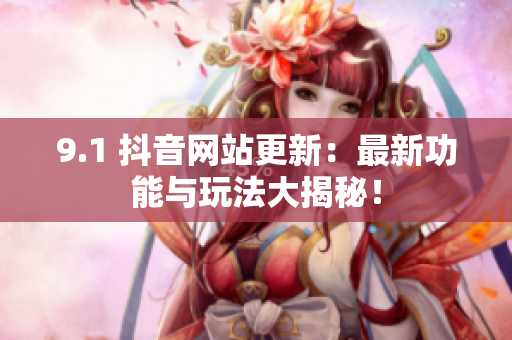 9.1 抖音网站更新：最新功能与玩法大揭秘！