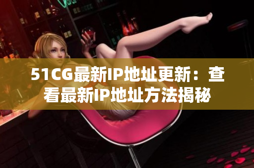 51CG最新IP地址更新：查看最新IP地址方法揭秘