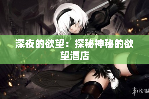 深夜的欲望：探秘神秘的欲望酒店