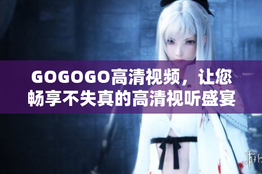 GOGOGO高清视频，让您畅享不失真的高清视听盛宴