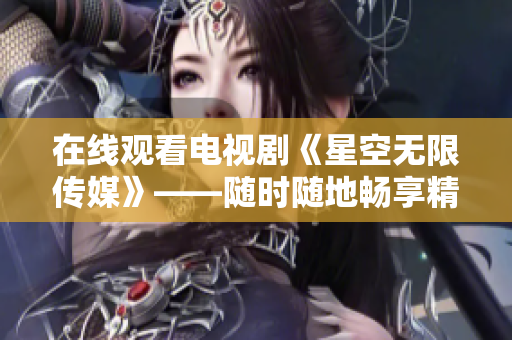 在线观看电视剧《星空无限传媒》——随时随地畅享精彩剧情！